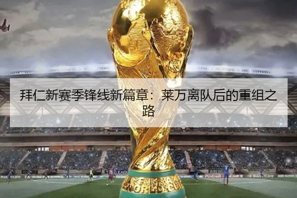 拜仁新赛季锋线新篇章：莱万离队后的重组之路