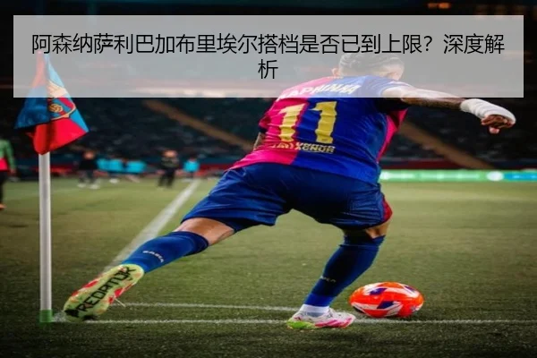 阿森纳萨利巴加布里埃尔搭档是否已到上限？深度解析